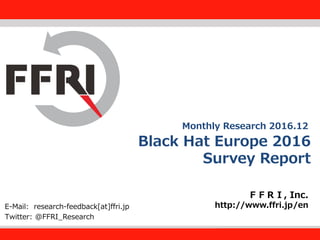 FFRI,Inc.
1
Black Hat Europe 2016
Survey Report
ＦＦＲＩ, Inc.
http://www.ffri.jp/enE-Mail: research-feedback[at]ffri.jp
Twitter: @FFRI_Research
Monthly Research 2016.12
 