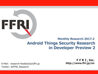 FFRI,Inc.
1
Android Things Security Research
in Developer Preview 2
ＦＦＲＩ, Inc.
http://www.ffri.jp/enE-Mail: research-feedback[at]ffri.jp
Twitter: @FFRI_Research
Monthly Research 2017.2
 