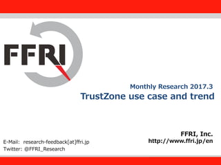 FFRI,Inc.
1
TrustZone use case and trend
FFRI, Inc.
http://www.ffri.jp/enE-Mail: research-feedback[at]ffri.jp
Twitter: @FFRI_Research
Monthly Research 2017.3
 