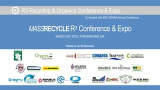 R3 Recycling & Organics Conference & Expo
Co-located with SNE SWANAAnnual Conference
MASSRECYCLER3 Conference & Expo
MARCH 26th 2018 | FRAMINGHAM, MA
Thanks to our R3 Sponsors
 