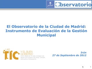 El Observatorio de la Ciudad de Madrid:
Instrumento de Evaluación de la Gestión
                Municipal



                                           Irún
                      27 de Septiembre de 2012




                                           1      1
 