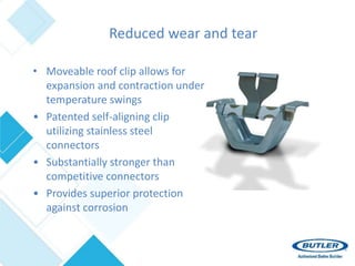 Reduced wear and tear
• Moveable roof clip allows for
expansion and contraction under
temperature swings
• Patented self-aligning clip
utilizing stainless steel
connectors
• Substantially stronger than
competitive connectors
• Provides superior protection
against corrosion
 