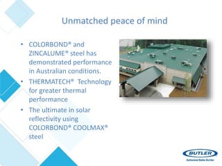 Unmatched peace of mind
• COLORBOND® and
ZINCALUME® steel has
demonstrated performance
in Australian conditions.
• THERMATECH® Technology
for greater thermal
performance
• The ultimate in solar
reflectivity using
COLORBOND® COOLMAX®
steel
 