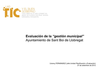Evaluación de la “gestión municipal”
Ayuntamiento de Sant Boi de Llobregat




               Llorenç FERNÁNDEZ (Jefe Unidad Planificación y Evaluación)
                                                27 de setiembre de 2012
 