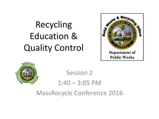Recycling
Education &
Quality Control
Session 2
1:40 – 3:05 PM
MassRecycle Conference 2016
 