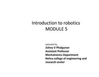 Introduction to robotics
MODULE 5
Uploaded by,
Jishnu V Phalgunan
Assistant Professor
Mechatronics Department
Nehru college of engineering and
research center
 