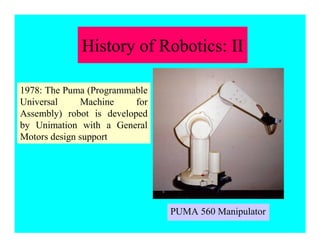 PUMA 560 Manipulator
History of Robotics: II
1978: The Puma (Programmable
Universal Machine for
Assembly) robot is developed
by Unimation with a General
Motors design support
 