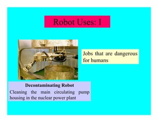 Robot Uses: I
Decontaminating Robot
Cleaning the main circulating pump
housing in the nuclear power plant
Jobs that are dangerous
for humans
 