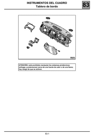 183
          INSTRUMENTOS DEL CUADRO
                Tablero de bordo                                         83




                                                                PR5701




ATENCIÓN: está prohibido manipular los sistemas pirotécnicos
(airbags y pretensores) cerca de una fuente de calor o de una llama;
hay riesgo de que se activen.




                                83-1
 