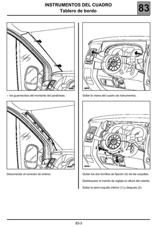 INSTRUMENTOS DEL CUADRO
                                   Tablero de bordo                                                     83




– los guarnecidos del montante del parabrisas.          Soltar la visera del cuadro de instrumentos.




Desconectar el conector de antena.                      Quitar los dos tornillos de fijación (A) de las coquillas.

                                                        Desbloquear el mando de reglaje en altura del volante.

                                                        Soltar la semi-coquilla inferior (1) y después (2).




                                                 83-3
 