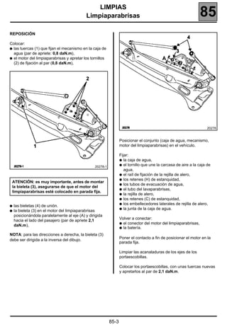 LIMPIAS
                                            Limpiaparabrisas                                                      85
REPOSICIÓN

Colocar:
q las tuercas (1) que fijan el mecanismo en la caja de
  agua (par de apriete: 0,8 daN.m),
q el motor del limpiaparabrisas y apretar los tornillos
  (2) de fijación al par (0,8 daN.m),




                                                                                                                     20278


                                                                  Posicionar el conjunto (caja de agua, mecanismo,
                                                                  motor del limpiaparabrisas) en el vehículo.

                                                                  Fijar:
                                                                  q la caja de agua,
                                                                  q el tornillo que une la carcasa de aire a la caja de
                                                 20278-1
                                                                     agua,
                                                                  q el raíl de fijación de la rejilla de alero,
                                                                  q los retenes (H) de estanquidad,
 ATENCIÓN: es muy importante, antes de montar
                                                                  q los tubos de evacuación de agua,
 la bieleta (3), asegurarse de que el motor del
                                                                  q el tubo del lavaparabrisas,
 limpiaparabrisas esté colocado en parada fija.
                                                                  q la rejilla de alero,
                                                                  q los retenes (C) de estanquidad,
                                                                  q los embellecedores laterales de rejilla de alero,
q   las bieletas (4) de unión.
                                                                  q la junta de la caja de agua.
q   la bieleta (3) en el motor del limpiaparabrisas
    posicionándola paralelamente al eje (A) y dirigida
                                                                  Volver a conectar:
    hacia el lado del pasajero (par de apriete 2,1
                                                                  q el conector del motor del limpiaparabrisas,
    daN.m),
                                                                  q la batería.

NOTA: para las direcciones a derecha, la bieleta (3)
                                                                  Poner el contacto a fin de posicionar el motor en la
debe ser dirigida a la inversa del dibujo.
                                                                  parada fija.

                                                                  Limpiar las acanaladuras de los ejes de los
                                                                  portaescobillas.

                                                                  Colocar los portaescobillas, con unas tuercas nuevas
                                                                  y apretarlos al par de 2,1 daN.m.




                                                           85-3
 