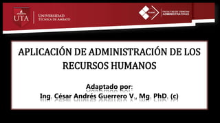 APLICACIÓN DE ADMINISTRACIÓN DE LOS
RECURSOS HUMANOS
Adaptado por:
Ing. César Andrés Guerrero V., Mg. PhD. (c)
 