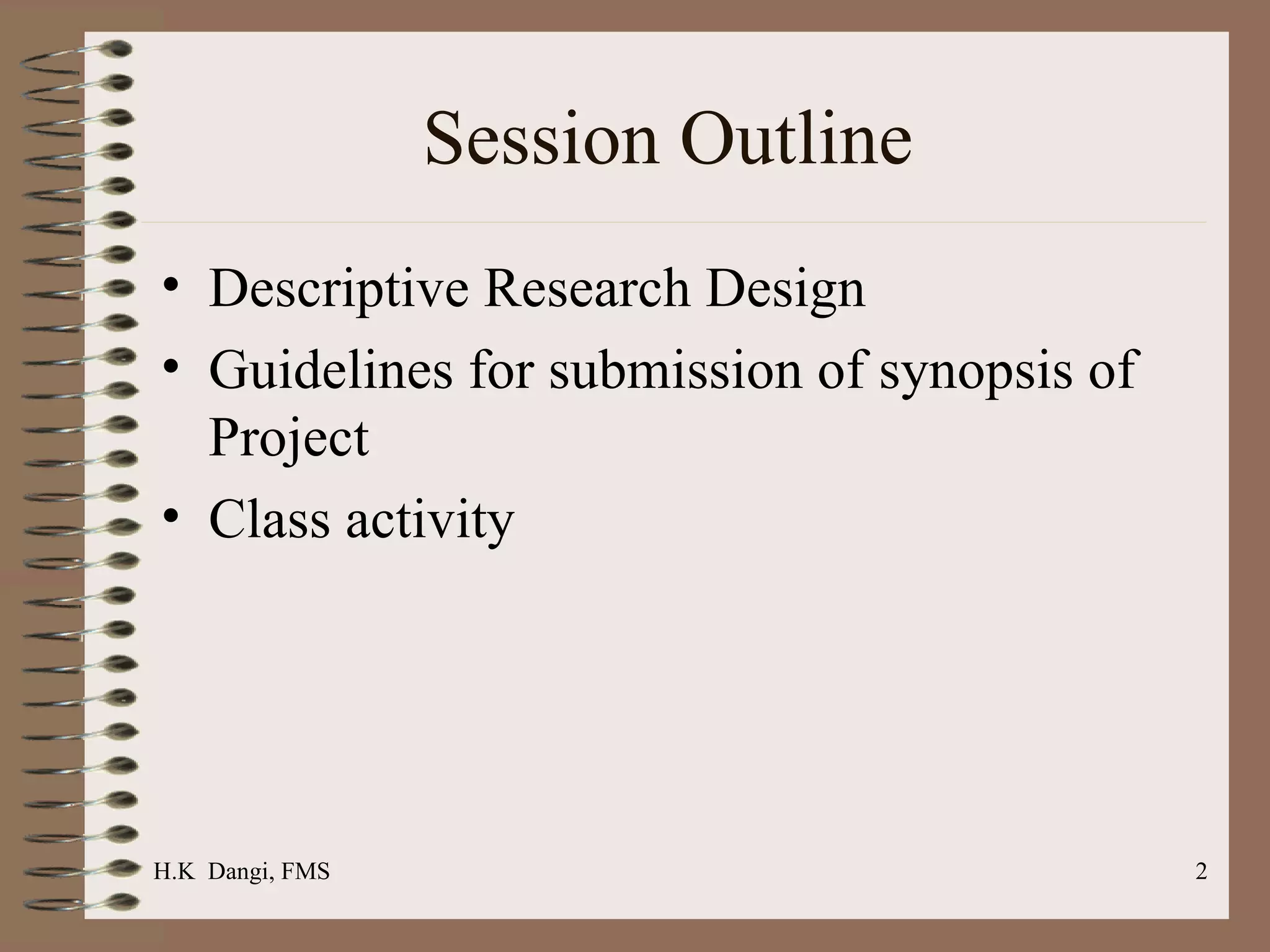 Session Outline  Descriptive Research Design  Guidelines for submission of synopsis of Project  Class activity  H.K  Dangi, FMS  