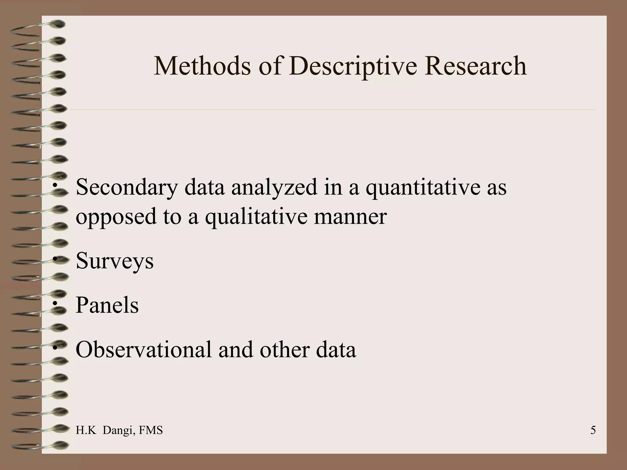 Methods of Descriptive Research Secondary data analyzed in a quantitative as opposed to a qualitative manner  Surveys  Panels  Observational and other data H.K  Dangi, FMS  