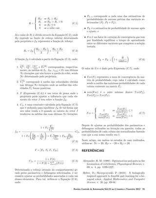 
 RG


Rc
R=
 0


0

se
se
se
se

Rc ≥ RG
RG > Rc > 0
Rc ≤ 0
o robˆ cair.
o

(C.1)

• PK ´ a estimativa de probabilidade de sucesso ap´s
e
o
o ajuste, e

J´ o valor de Rc ´ obtido atrav´s da Equa¸ao (C.2), onde
a
e
e
c˜
RP equivale ao limite de refor¸o inferior determinado
c
pelo projetista e fR representa a fun¸ao de refor¸o.
c˜
c

Rc = f R

RG − R P
2

+

RG + R P
2

• Pk−1 corresponde a cada uma das estimativas de
probabilidades de sucesso pr´vias das vari´veis see
a
lecionadas (Pf , PT e Pφ );

• F cc ´ um fator de corre¸ao de convergˆncia que tem
e
c˜
e
por ﬁnalidade equilibrar o tempo de aprendizado
entre as diferentes vari´veis que comp˜em a solu¸ao
a
o
c˜
testada.

(C.2)

A fun¸ao fR ´ calculada a partir da Equa¸ao (C.3), onde:
c˜
e
c˜
N
N
Nc
1. IV c , IW c , τmax e EcN c correspondem, respectivamente, as m´dias de IV , IW , τmax e Ec nas ultimas
`
e
´
N c itera¸oes que n˜o houve a queda do robˆ, sendo
c˜
a
o
N c determinado pelo projetista;
N
` e
2. V+ c corresponde a m´dia das velocidades obtidas
nas ultimas N c itera¸oes onde as m´dias das velo´
c˜
e
cidades Vx foram positivas;

3. F (Express˜o (C.4)) ´ um vetor de pesos onde o
a
e
projetista pode ajustar a inﬂuˆncia que cada elee
mento do vetor J tem sobre a fun¸ao fR ;
c˜
4. Cf r ´ uma constante calculada pela Equa¸ao (C.5)
e
c˜
que ´ utilizada para equilibrar fR de tal forma que
e
seu valor tenda a 0 quando os valores do vetor J
tenderem as m´dias das suas ultimas N c itera¸oes.
`
e
´
c˜

1 + FI

IW + IV
N
N
IW c
IV c

(C.6)

O valor de F cc ´ dado pela Express˜o (C.7), onde:
e
a
• T xc(Pi ) representa a taxa de convergˆncia da mae
triz de probabilidade, cujo valor ´ calculado como
e
sendo a m´dia das m´ximas probabilidades de cada
e
a
coluna existente na matriz Pi ;
• min(T xc) ´ o valor m´
e
ınimo dentre T xc(Pf ),
T xc(Pφ ) e T xc(PT ).

F cc =







1
T xc(Pi )
min(T xc)

T xc(Pi )
≤1
min(T xc)
T xc(Pi )
se
>1
min(T xc)

se

(C.7)

−Cf r
τmax + F
Ec
+ Fτ N c
Ec
τmax
EcN c
(C.3) Neste artigo, em ambos os estudos de caso realizados,
utiliza-se: N c = 20, RP = −20 e RG = 20.

F = [FV FI Fτ FEc ]

Cf r =

R
100F cc

Depois de ajustar as probabilidades dos parˆmetros e
a
defasagens utilizados na itera¸ao em quest˜o, todas as
c˜
a
probabilidades de cada coluna s˜o normalizadas fazendo
a
com que a sua soma resulte em 1.

x
1 + FV VN c
V+

fR =

PK = PK−1 1 +

1 + F (1)
1 + F (2) +

4
i=2 (F (i))

(C.4)

(C.5)

Determinado o refor¸o oriundo do comportamento gec
rado pelos parˆmetros e defasagens selecionados, ´ nea
e
cess´rio ajustar as probabilidades associadas a cada um
a
`
desses elementos. Para tal, utiliza-se a Equa¸ao (C.6),
c˜
onde:

ˆ
REFERENCIAS
Alexander, R. M. (1989). Optimization and gaits in the
locomotion of vertebrates, Physiological Reviews, v.
69, n. 4, pp. 1199-1227.
Belter, D., Skrzypczynski, P. (2010). A biologically
inspired approach to feasible gait learning for a hexapod robot, Applied Mathematics and Computer
Science, v. 20, pp. 69-84.

Revista Controle & Automa¸˜o/Vol.23 no.1/Janeiro e Fevereiro 2012
ca

91

 