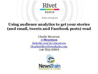 Using audience analytics to get your stories
(and email, tweets and Facebook posts) read
Charlie Meyerson
@Meyerson
linkedin.com/in/cmeyerson
Charlie@RivetNewsRadio.com
708-TEQ-NEWS
 