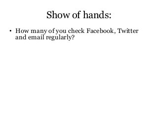 Show of hands:
• How many of you check Facebook, Twitter
and email regularly?
• How many check all three at least once a d...