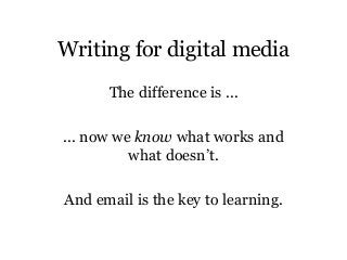 Writing for digital media
The difference is ...
... now we know what works and
what doesn’t.
And email is the key to learn...