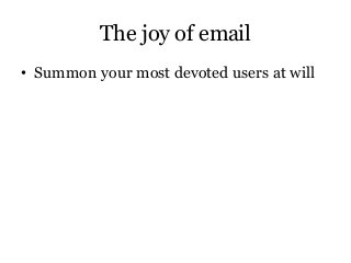The joy of email
• Summon your most devoted users at will
• Your biggest fans share their interests
 