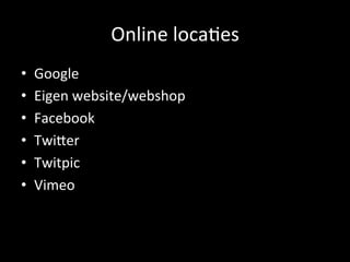 Online	
  loca<es	
  	
  
•  Google	
  
•  Eigen	
  website/webshop	
  	
  
•  Facebook	
  
•  TwiEer	
  
•  Twitpic	
  
•  Vimeo	
  
 