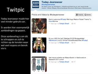 Twitpic	
  
Today	
  Jeanswear	
  maakt	
  hier	
  
veel	
  minder	
  gebruik	
  van.	
  	
  
	
  
Er	
  worden	
  hier	
  voornamelijk	
  
aanbiedingen	
  op	
  gepost.	
  	
  
	
  
Onze	
  aanbeveling	
  is	
  om	
  dit	
  
te	
  schrappen	
  en	
  zich	
  te	
  
richten	
  op	
  de	
  kanalen	
  waar	
  
wel	
  veel	
  respons	
  en	
  bereik	
  
via	
  is.	
  	
  
 