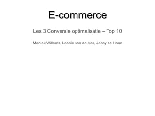 E-commerce
Les 3 Conversie optimalisatie – Top 10
Moniek Willems, Leonie van de Ven, Jessy de Haan
 