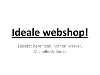 Ideale	
  webshop!	
  
Lieselot	
  Berentzen,	
  Manon	
  Brasker,	
  
Michelle	
  Oudenes	
  
 