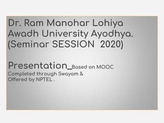 Dr. Ram Manohar Lohiya
Awadh University Ayodhya.
(Seminar SESSION 2020)
Presentation_Based on MOOC
Completed through Swayam &
Offered by NPTEL .
 