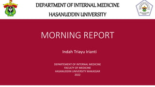 MORNING REPORT
DEPARTMENT OF INTERNAL MEDICINE
HASANUDDIN UNIVERSITY
Indah Triayu Irianti
DEPARTEMENT OF INTERNAL MEDICINE
FACULTY OF MEDICINE
HASANUDDIN UNIVERSITY MAKASSAR
2022
 