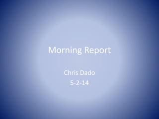 Morning Report
Chris Dado
5-2-14
 
