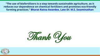 16
“The use of biofertilizers is a step towards sustainable agriculture, as it
reduces our dependence on chemical fertilizers and promotes eco-friendly
farming practices.” Bharat Ratna Awardee, Late Dr. M.S. Swaminathan
Thank You
 
