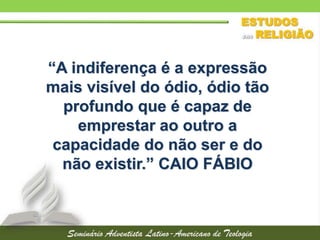“A indiferença é a expressão
mais visível do ódio, ódio tão
profundo que é capaz de
emprestar ao outro a
capacidade do não ser e do
não existir.” CAIO FÁBIO
 