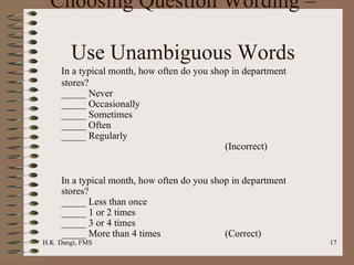 Choosing Question Wording –  Use Unambiguous Words In a typical month, how often do you shop in department stores? _____ Never _____ Occasionally _____ Sometimes _____ Often _____ Regularly (Incorrect) In a typical month, how often do you shop in department stores? _____ Less than once _____ 1 or 2 times _____ 3 or 4 times _____ More than 4 times (Correct) 