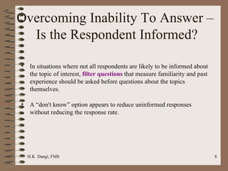 Overcoming Inability To Answer –  Is the Respondent Informed? In situations where not all respondents are likely to be informed about the topic of interest,  filter questions  that measure familiarity and past experience should be asked before questions about the topics themselves. A “don't know” option appears to reduce uninformed responses without reducing the response rate.  