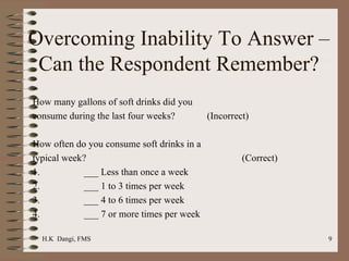 Overcoming Inability To Answer – Can the Respondent Remember? How many gallons of soft drinks did you consume during the last four weeks?  (Incorrect) How often do you consume soft drinks in a  typical week? (Correct) 1.                  ___ Less than once a week 2.                  ___ 1 to 3 times per week 3.                  ___ 4 to 6 times per week 4.                  ___ 7 or more times per week 