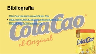 Bibliografía
• https://es.wikipedia.org/wiki/Cola_Cao
• https://www.colacao.es/productos/colacao-original
• https://idilia.es/marca/cola-cao/
 