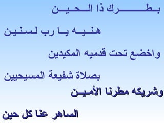 ‫بــطـــــــــــرك ذا الـــحــيـــن‬
‫هـنــيــه يــا رب لـسـنـيـن‬
            ‫واخضع تحت قدميه المكيدين‬
‫بصلة شفيعة المسيحيين‬
               ‫وشريكه مطرنا المـيــن‬
‫الساهر عنا كل حين‬
 