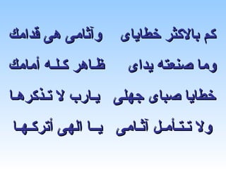 ‫وآثامى هى قدامك‬     ‫كم بالكثر خطاياى‬
‫ظـاهر كـلـه أمامك‬    ‫وما صنعته يداى‬
‫خطايا صباى جهلى يـارب ل تـذكرهـا‬
‫ول تـتـأمـل آثـامى يــا الهى أتركـهـا‬
 