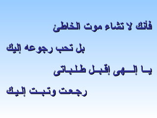 ‫فأنك ل تشاء موت الخاطئ‬
‫بل تحب رجوعه إليك‬
            ‫يــا إلـــهى إقـبــل طـلـبـاتى‬
‫رجـعـت وتـبــت إلـيـك‬
 