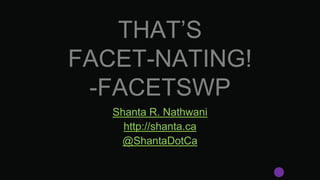 THAT’S
FACET-NATING!
-FACETSWP
Shanta R. Nathwani
http://shanta.ca
@ShantaDotCa
 