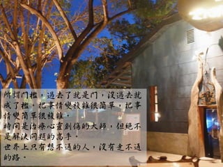 所謂門檻，過去了就是門，沒過去就
成了檻。把事情變複雜很簡單，把事
情變簡單很複雜。
時間是治療心靈創傷的大師，但絕不
是解決問題的高手。
世界上只有想不通的人，沒有走不通
的路。
 