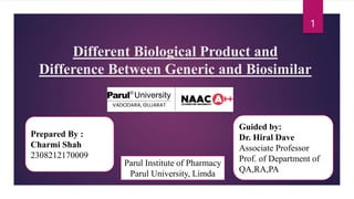 Different Biological Product and
Difference Between Generic and Biosimilar
1
Guided by:
Dr. Hiral Dave
Associate Professor
Prof. of Department of
QA,RA,PA
Prepared By :
Charmi Shah
2308212170009
Parul Institute of Pharmacy
Parul University, Limda
 