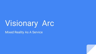 Visionary Arc
Mixed Reality As A Service
 