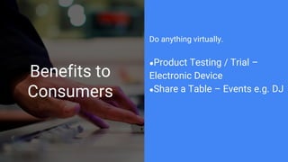 Benefits to
Consumers
Do anything virtually.
●Product Testing / Trial –
Electronic Device
●Share a Table – Events e.g. DJ
 