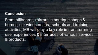 Conclusion
From billboards, mirrors in boutique shops &
homes, car windscreens, schools and training
activities; MR will play a key role in transforming
user experiences & interfaces of various services
& products.
 
