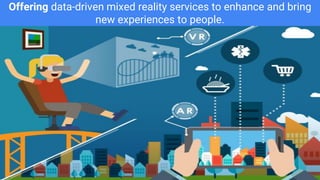 Offering data-driven mixed reality services to enhance and bring
new experiences to people.
 