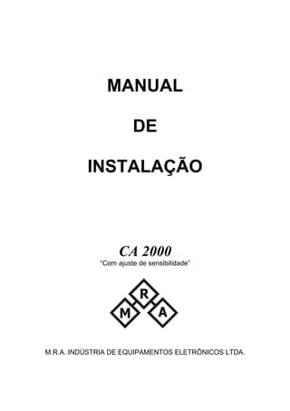 MANUAL
DE
INSTALAÇÃO
CA 2000
“Com ajuste de sensibilidade”
M.R.A. INDÚSTRIA DE EQUIPAMENTOS ELETRÔNICOS LTDA.
 