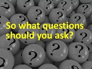 So what questions
should you ask?
 