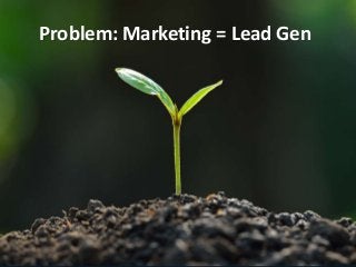 Problem: Marketing = Lead Gen
 