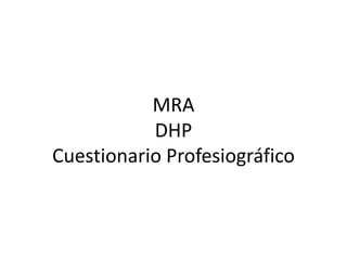 MRA
DHP
Cuestionario Profesiográfico
 